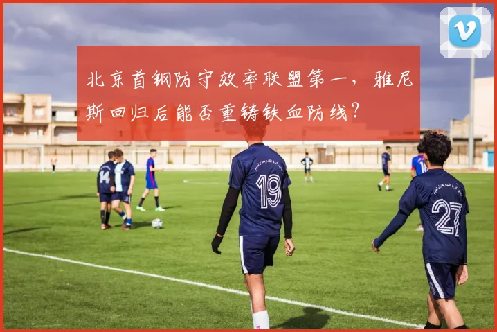 北京首钢防守效率联盟第一，雅尼斯回归后能否重铸铁血防线？