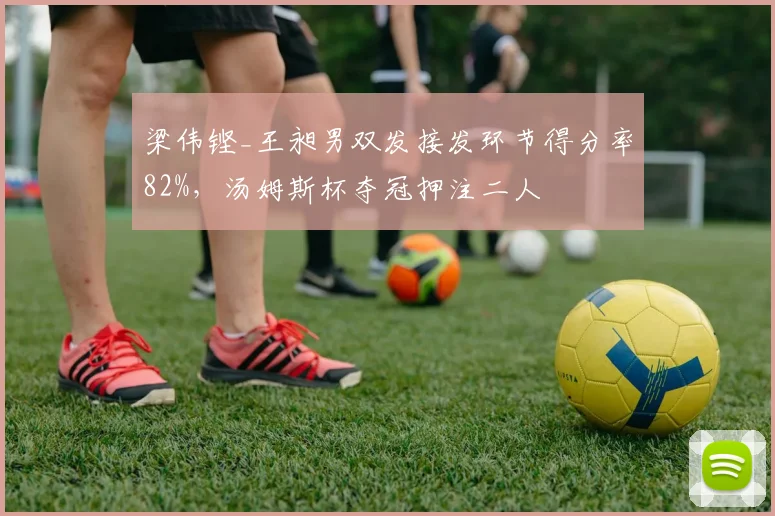 梁伟铿_王昶男双发接发环节得分率82%，汤姆斯杯夺冠押注二人