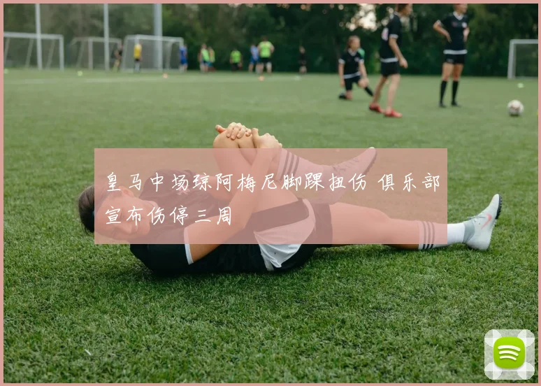 皇马中场琼阿梅尼脚踝扭伤 俱乐部宣布伤停三周