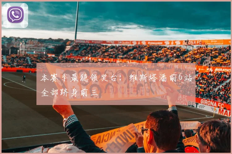 本赛季最稳领奖台：维斯塔潘前6站全部跻身前三
