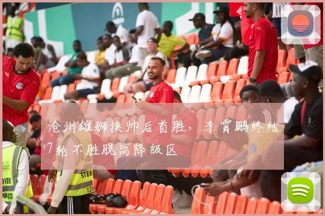 沧州雄狮换帅后首胜，李霄鹏终结7轮不胜脱离降级区