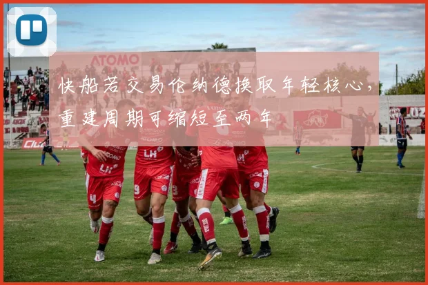 快船若交易伦纳德换取年轻核心，重建周期可缩短至两年